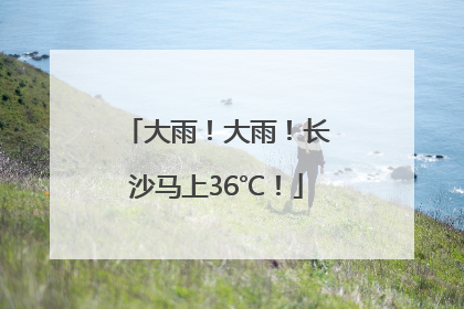 大雨！大雨！长沙马上36℃！