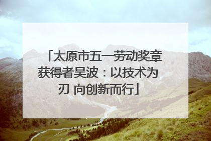 太原市五一劳动奖章获得者吴波：以技术为刃 向创新而行