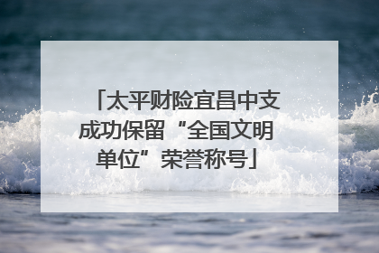 太平财险宜昌中支成功保留“全国文明单位”荣誉称号