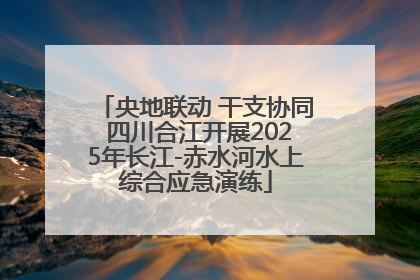 央地联动 干支协同 四川合江开展2025年长江-赤水河水上综合应急演练