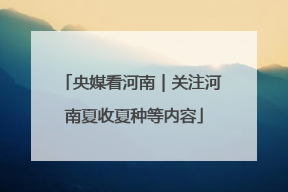 央媒看河南｜关注河南夏收夏种等内容