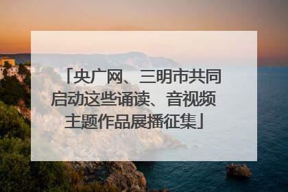 央广网、三明市共同启动这些诵读、音视频主题作品展播征集