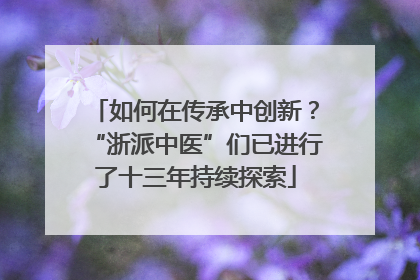 如何在传承中创新？“浙派中医”们已进行了十三年持续探索