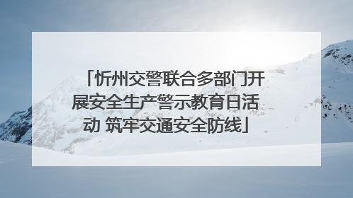 忻州交警联合多部门开展安全生产警示教育日活动 筑牢交通安全防线