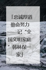 忠诚厚道 勤奋努力——记“全国文明家庭”韩林保一家