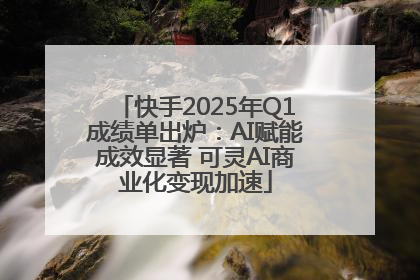 快手2025年Q1成绩单出炉：AI赋能成效显著 可灵AI商业化变现加速