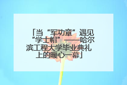 当“军功章”遇见“学士帽”——哈尔滨工程大学毕业典礼上的暖心一幕