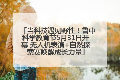 当科技遇见野性！鲁中科学教育节5月31日开幕 无人机表演+自然探索赛唤醒成长力量