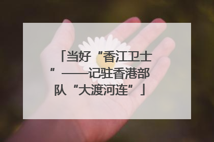当好“香江卫士”——记驻香港部队“大渡河连”