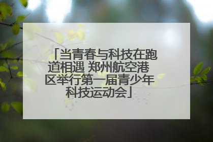 当青春与科技在跑道相遇 郑州航空港区举行第一届青少年科技运动会