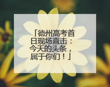 德州高考首日现场直击：今天的头条，属于你们！