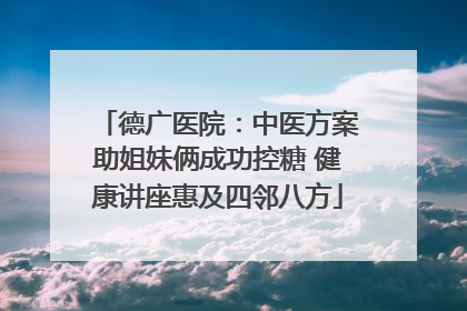 德广医院：中医方案助姐妹俩成功控糖 健康讲座惠及四邻八方