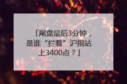 尾盘最后3分钟，是谁“拦着”沪指站上3400点？