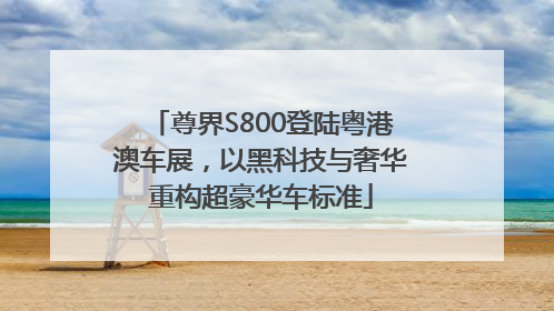 尊界S800登陆粤港澳车展，以黑科技与奢华重构超豪华车标准