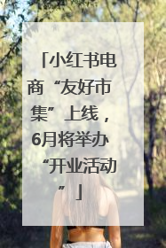 小红书电商“友好市集”上线，6月将举办“开业活动”