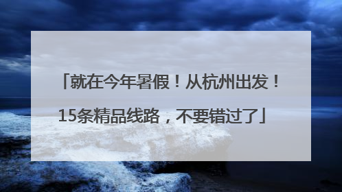 就在今年暑假！从杭州出发！15条精品线路，不要错过了