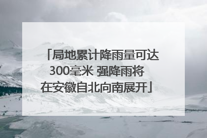 局地累计降雨量可达300毫米 强降雨将在安徽自北向南展开