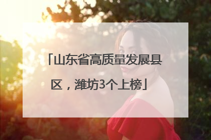 山东省高质量发展县区，潍坊3个上榜