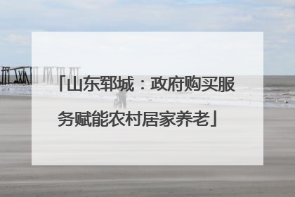 山东郓城：政府购买服务赋能农村居家养老