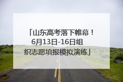山东高考落下帷幕！6月13日-16日组织志愿填报模拟演练