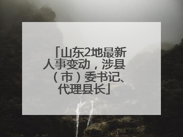 山东2地最新人事变动，涉县（市）委书记、代理县长