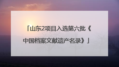 山东2项目入选第六批《中国档案文献遗产名录》
