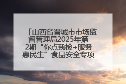 山西省晋城市市场监督管理局2025年第2期“你点我检+服务惠民生”食品安全专项监督抽检信息通告