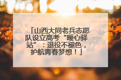 山西大同老兵志愿队设立高考“暖心驿站”：退役不褪色，护航青春梦想！