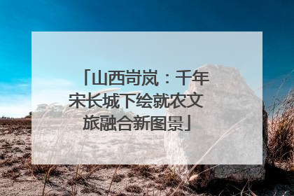 山西岢岚：千年宋长城下绘就农文旅融合新图景