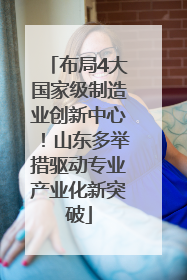 布局4大国家级制造业创新中心！山东多举措驱动专业产业化新突破