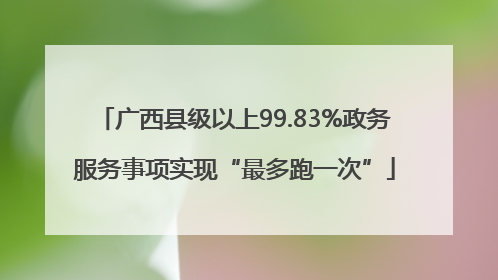 广西县级以上99.83%政务服务事项实现“最多跑一次”