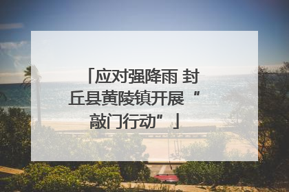 应对强降雨 封丘县黄陵镇开展“敲门行动”