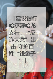 建设银行哈尔滨哈龙支行：“反诈尖兵”出击 守护百姓“钱袋子”