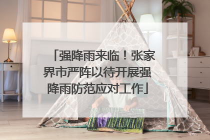 强降雨来临！张家界市严阵以待开展强降雨防范应对工作