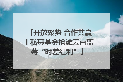 开放聚势 合作共赢丨私募基金抢滩云南蓝莓“时差红利”