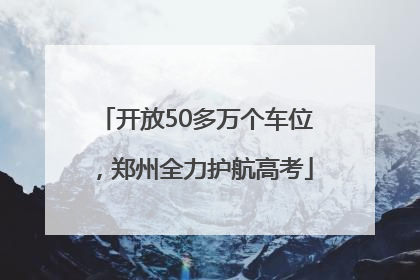 开放50多万个车位，郑州全力护航高考