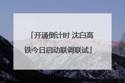 开通倒计时 沈白高铁今日启动联调联试