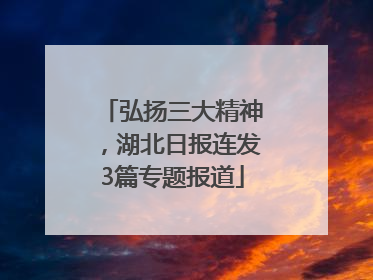 弘扬三大精神，湖北日报连发3篇专题报道