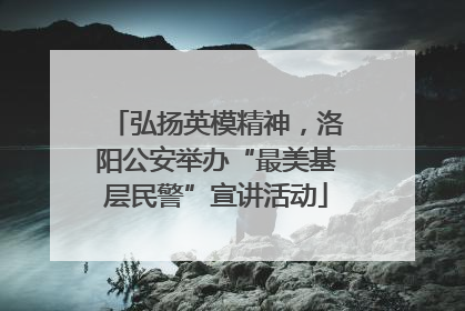 弘扬英模精神，洛阳公安举办“最美基层民警”宣讲活动