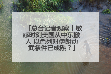 总台记者观察丨敏感时刻美国从中东撤人 以色列对伊朗动武条件已成熟？