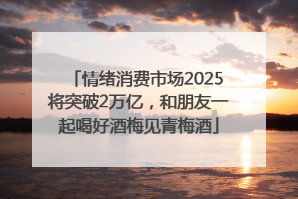 情绪消费市场2025将突破2万亿，和朋友一起喝好酒梅见青梅酒