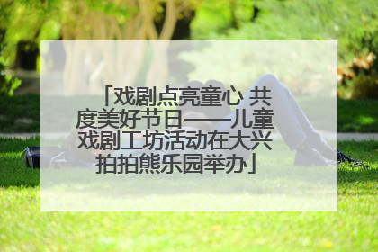戏剧点亮童心 共度美好节日——儿童戏剧工坊活动在大兴拍拍熊乐园举办