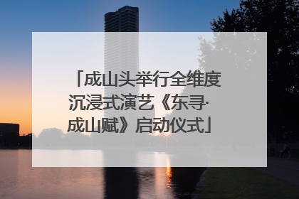 成山头举行全维度沉浸式演艺《东寻·成山赋》启动仪式
