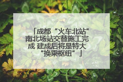 成都“火车北站”南北场站交替施工完成 建成后将是特大“换乘枢纽”