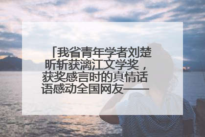 我省青年学者刘楚昕斩获漓江文学奖，获奖感言时的真情话语感动全国网友——如果有一天我的书获奖了，我一定要把我们的故事说出来
