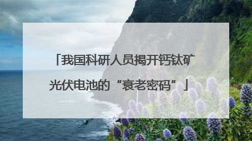 我国科研人员揭开钙钛矿光伏电池的“衰老密码”