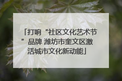 打响“社区文化艺术节”品牌 潍坊市奎文区激活城市文化新动能