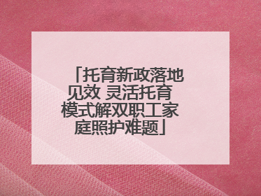 托育新政落地见效 灵活托育模式解双职工家庭照护难题