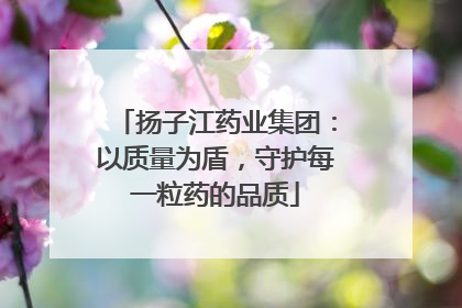 扬子江药业集团：以质量为盾，守护每一粒药的品质