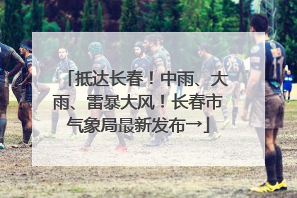 抵达长春！中雨、大雨、雷暴大风！长春市气象局最新发布→